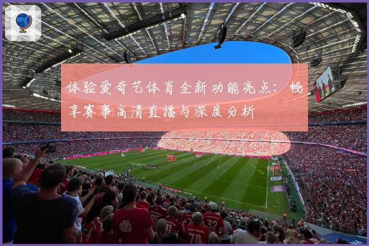 体验爱奇艺体育全新功能亮点：畅享赛事高清直播与深度分析