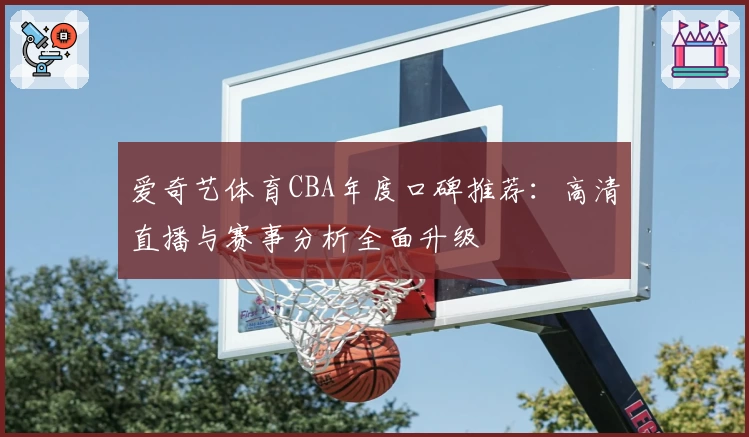 爱奇艺体育CBA年度口碑推荐：高清直播与赛事分析全面升级