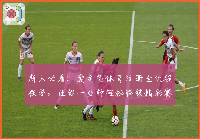 新人必看：爱奇艺体育注册全流程教学，让你一分钟轻松解锁精彩赛事
