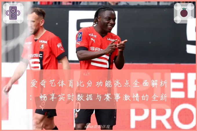 爱奇艺体育比分功能亮点全面解析：畅享实时数据与赛事激情的全新体验