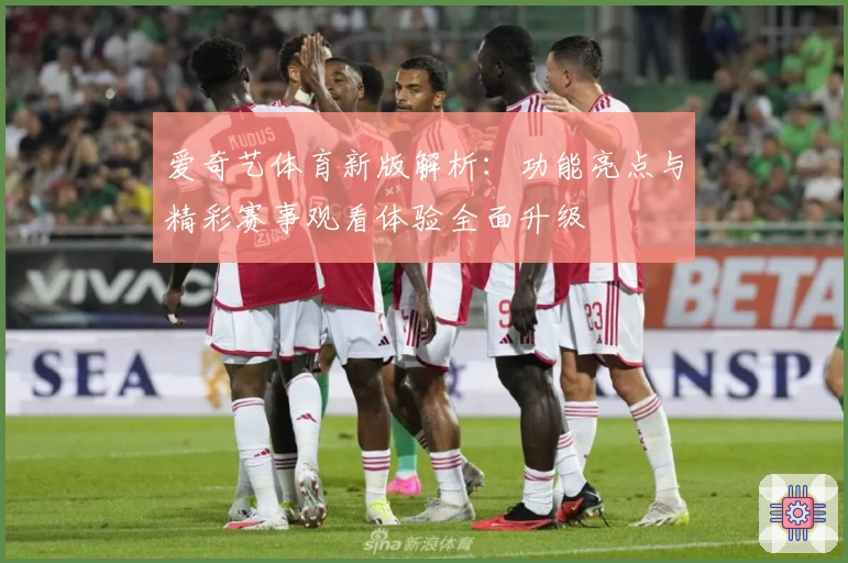 爱奇艺体育新版解析：功能亮点与精彩赛事观看体验全面升级