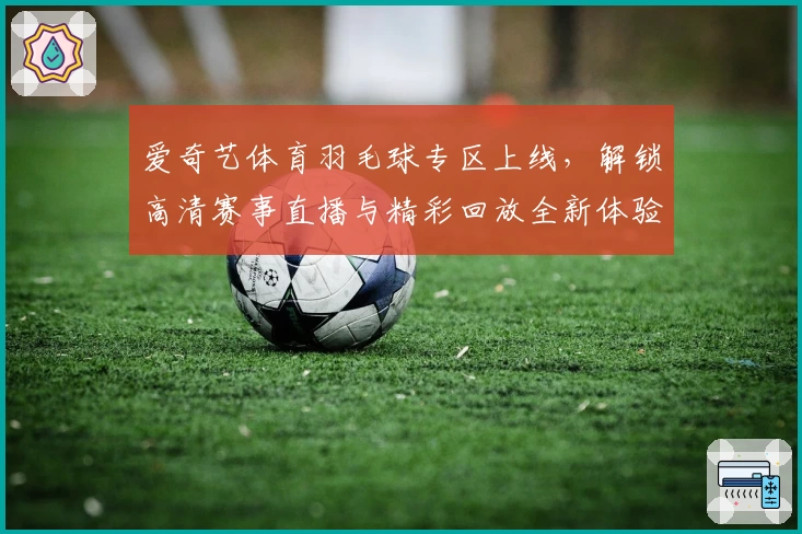 爱奇艺体育羽毛球专区上线，解锁高清赛事直播与精彩回放全新体验