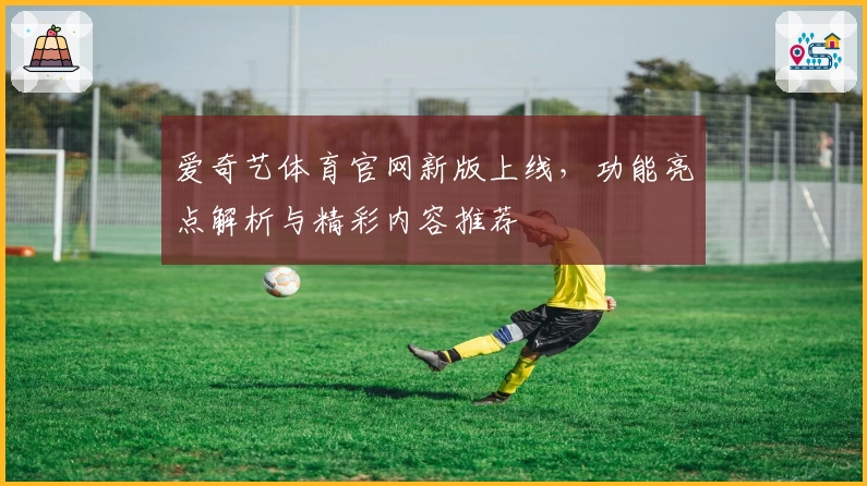 爱奇艺体育官网新版上线，功能亮点解析与精彩内容推荐