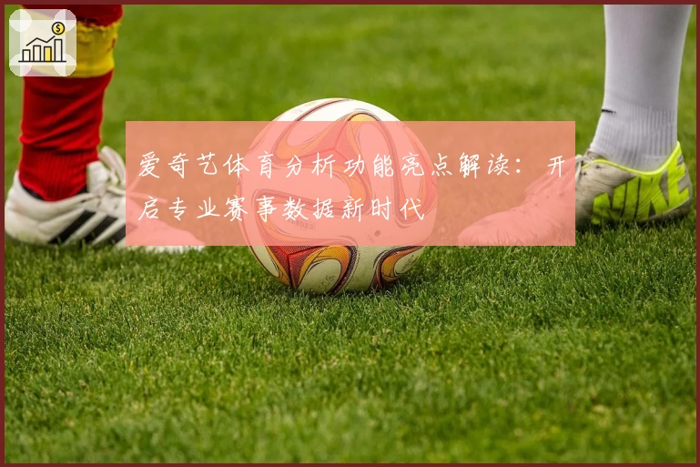 爱奇艺体育分析功能亮点解读：开启专业赛事数据新时代