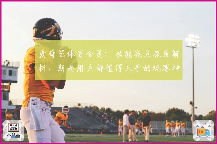 爱奇艺体育会员：功能亮点深度解析，新老用户都值得入手的观赛神器