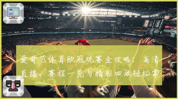 爱奇艺体育欧冠观赛全攻略：高清直播、赛程一览与精彩回放轻松掌握