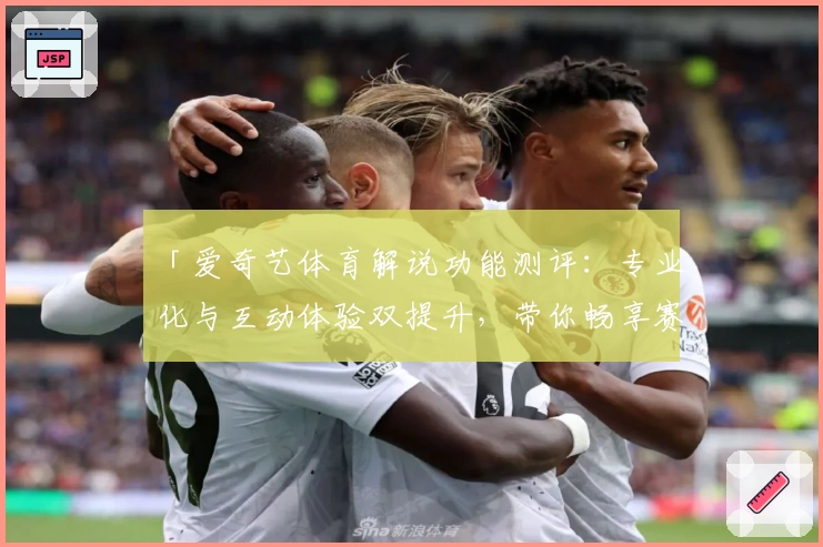 「爱奇艺体育解说功能测评:专业化与互动体验双提升,带你畅享赛事激情」