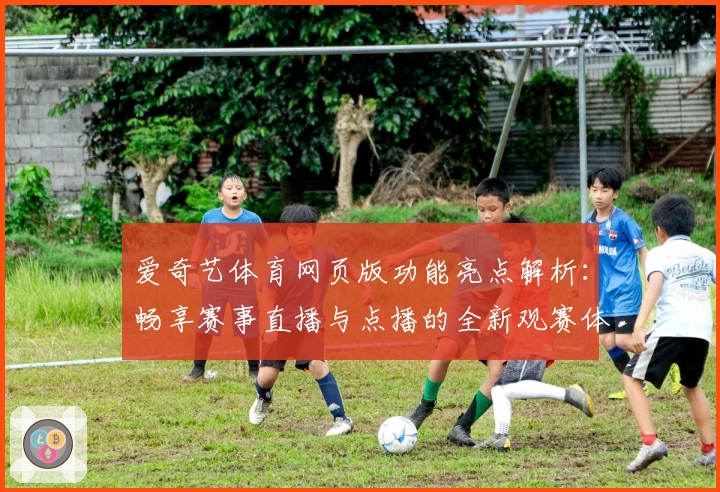 爱奇艺体育网页版功能亮点解析：畅享赛事直播与点播的全新观赛体验