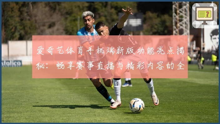 爱奇艺体育手机端新版功能亮点揭秘：畅享赛事直播与精彩内容的全新体验