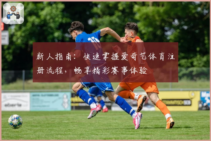 新人指南：快速掌握爱奇艺体育注册流程，畅享精彩赛事体验