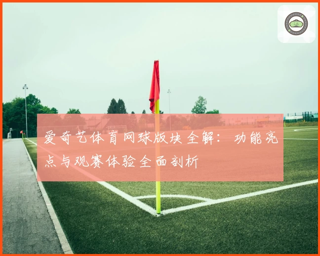 爱奇艺体育网球版块全解：功能亮点与观赛体验全面剖析