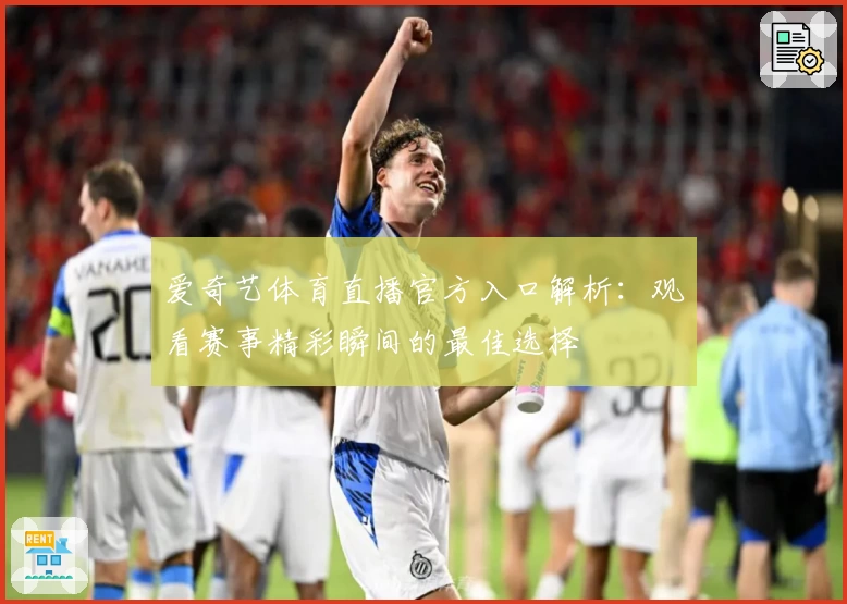 爱奇艺体育直播官方入口解析：观看赛事精彩瞬间的最佳选择