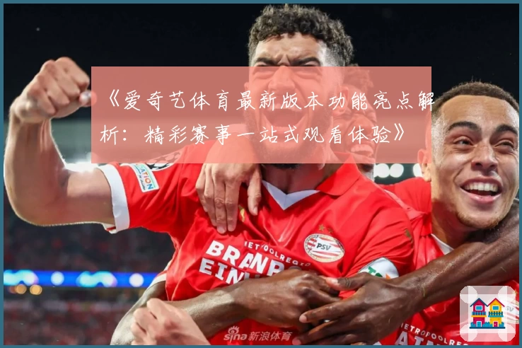 《爱奇艺体育最新版本功能亮点解析：精彩赛事一站式观看体验》