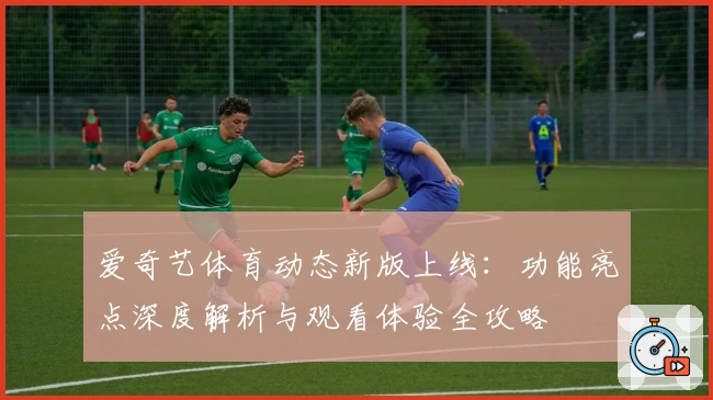 爱奇艺体育动态新版上线：功能亮点深度解析与观看体验全攻略