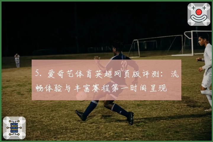 5. 爱奇艺体育英超网页版评测：流畅体验与丰富赛程第一时间呈现