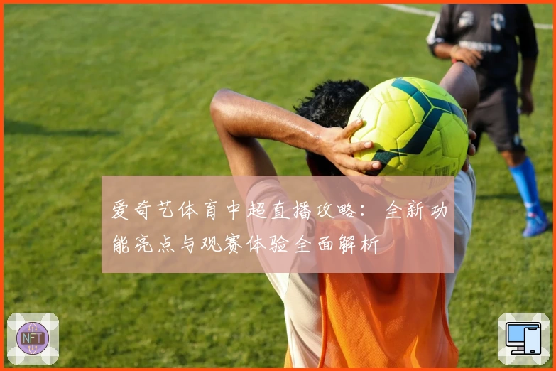 爱奇艺体育中超直播攻略：全新功能亮点与观赛体验全面解析