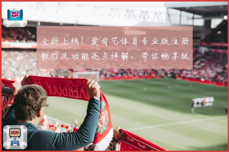 全新上线！爱奇艺体育专业版注册教程及功能亮点详解，带你畅享极致观赛体验