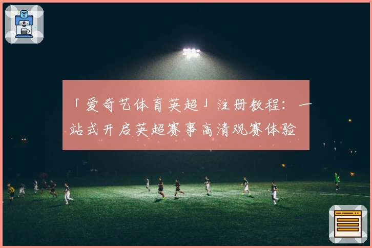 「爱奇艺体育英超」注册教程：一站式开启英超赛事高清观赛体验