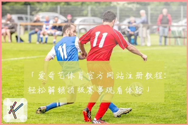 「爱奇艺体育官方网站注册教程：轻松解锁顶级赛事观看体验」