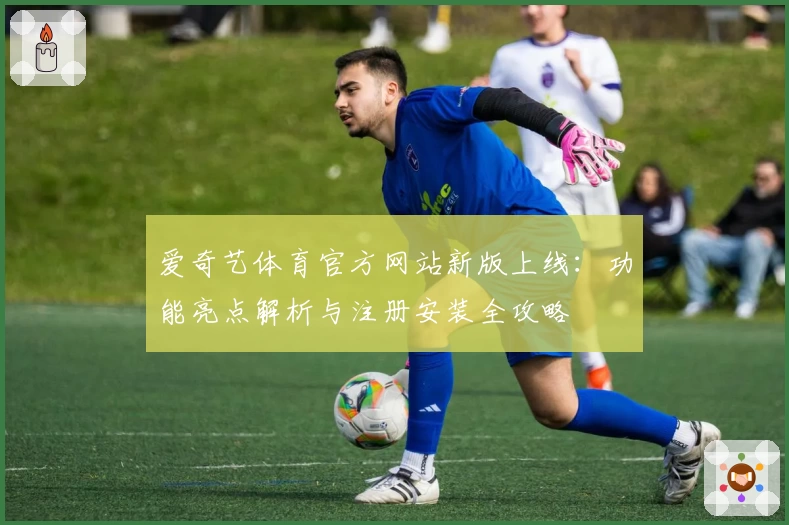 爱奇艺体育官方网站新版上线：功能亮点解析与注册安装全攻略