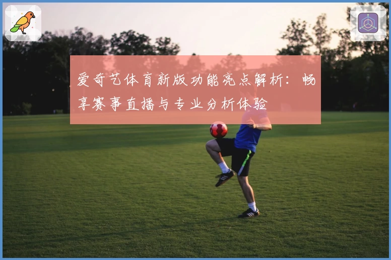 爱奇艺体育新版功能亮点解析：畅享赛事直播与专业分析体验