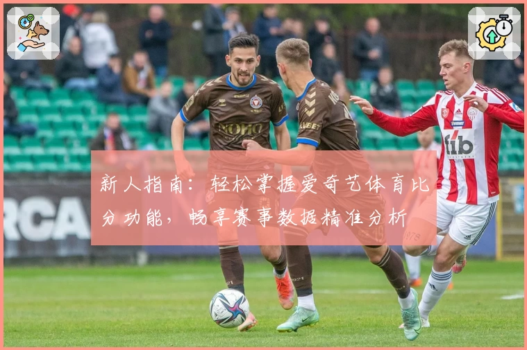 新人指南：轻松掌握爱奇艺体育比分功能，畅享赛事数据精准分析