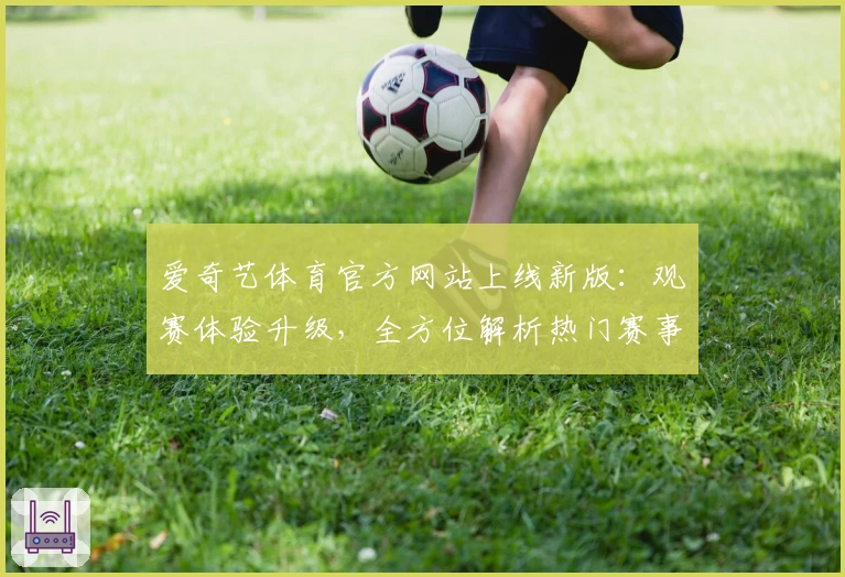 爱奇艺体育官方网站上线新版：观赛体验升级，全方位解析热门赛事