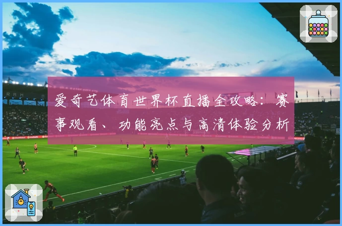 爱奇艺体育世界杯直播全攻略:赛事观看、功能亮点与高清体验分析