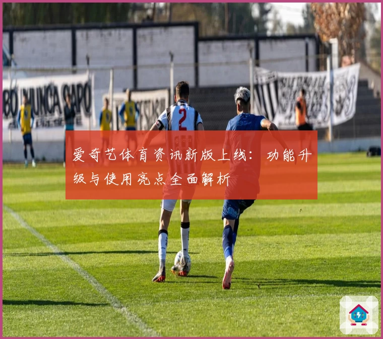 爱奇艺体育资讯新版上线：功能升级与使用亮点全面解析