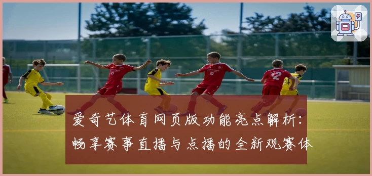 爱奇艺体育网页版功能亮点解析：畅享赛事直播与点播的全新观赛体验