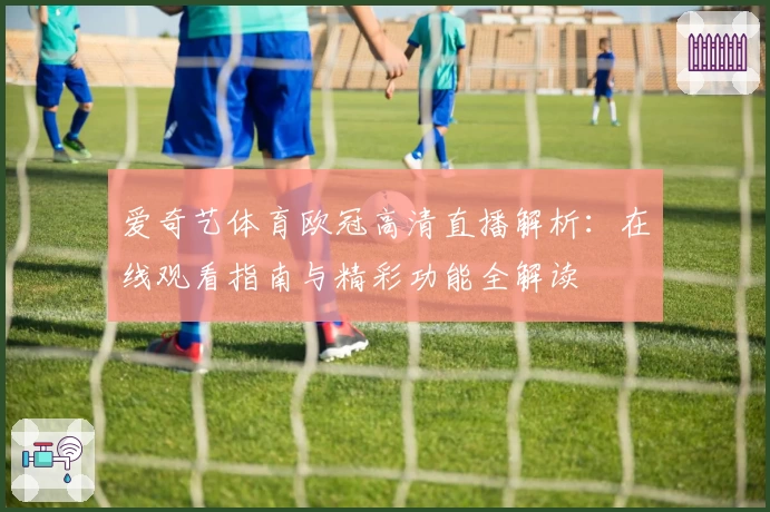 爱奇艺体育欧冠高清直播解析:在线观看指南与精彩功能全解读