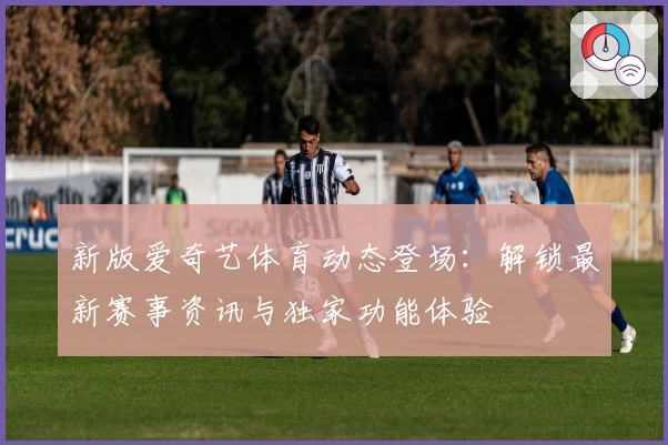 新版爱奇艺体育动态登场：解锁最新赛事资讯与独家功能体验