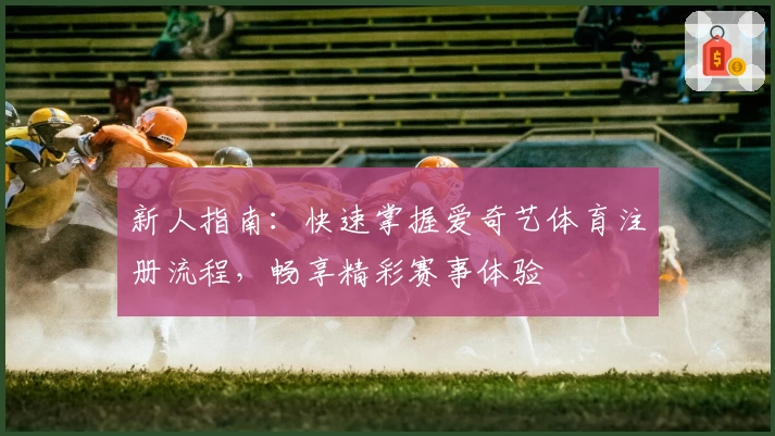 新人指南：快速掌握爱奇艺体育注册流程，畅享精彩赛事体验