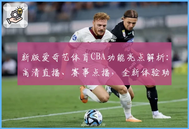 新版爱奇艺体育CBA功能亮点解析：高清直播、赛事点播，全新体验助力观赛热潮