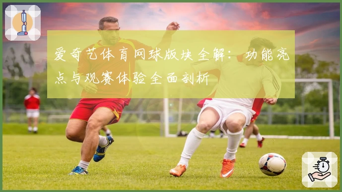 爱奇艺体育网球版块全解：功能亮点与观赛体验全面剖析