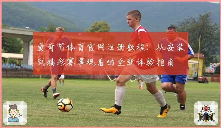 爱奇艺体育官网注册教程：从安装到精彩赛事观看的全新体验指南