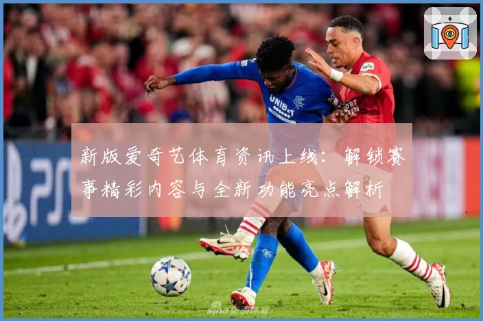 新版爱奇艺体育资讯上线：解锁赛事精彩内容与全新功能亮点解析