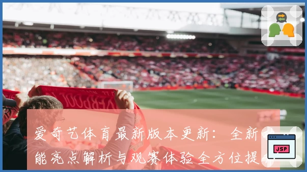 爱奇艺体育最新版本更新：全新功能亮点解析与观赛体验全方位提升
