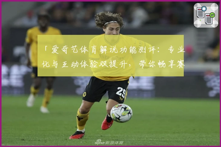 「爱奇艺体育解说功能测评：专业化与互动体验双提升，带你畅享赛事激情」
