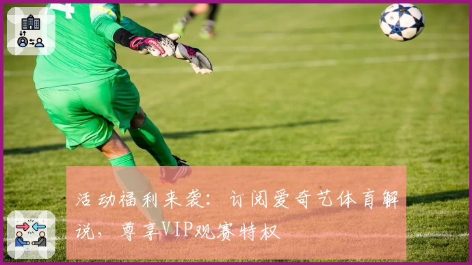 活动福利来袭：订阅爱奇艺体育解说，尊享VIP观赛特权