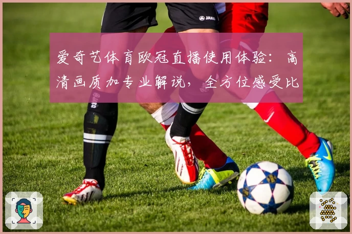 爱奇艺体育欧冠直播使用体验：高清画质加专业解说，全方位感受比赛魅力