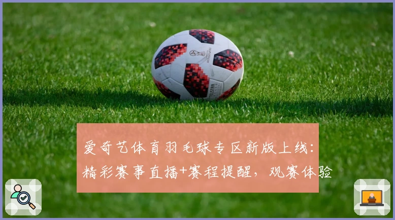 爱奇艺体育羽毛球专区新版上线：精彩赛事直播+赛程提醒，观赛体验再升级