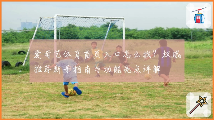 爱奇艺体育首页入口怎么找？权威推荐新手指南与功能亮点详解