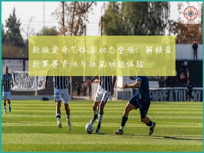 新版爱奇艺体育动态登场：解锁最新赛事资讯与独家功能体验