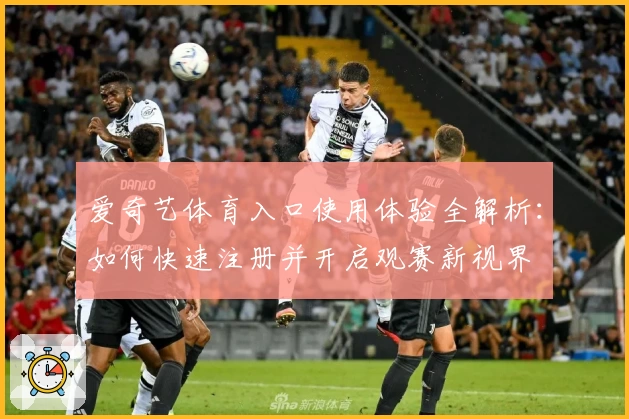 爱奇艺体育入口使用体验全解析：如何快速注册并开启观赛新视界