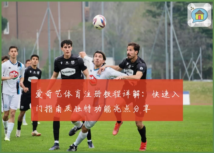 爱奇艺体育注册教程详解：快速入门指南及独特功能亮点分享
