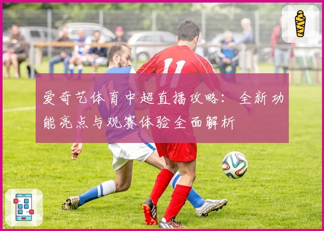 爱奇艺体育中超直播攻略：全新功能亮点与观赛体验全面解析