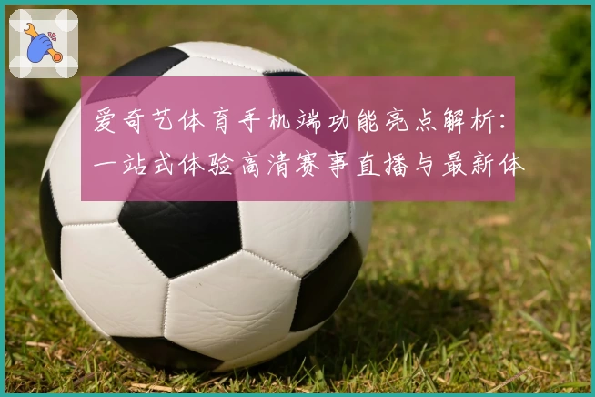 爱奇艺体育手机端功能亮点解析：一站式体验高清赛事直播与最新体育资讯
