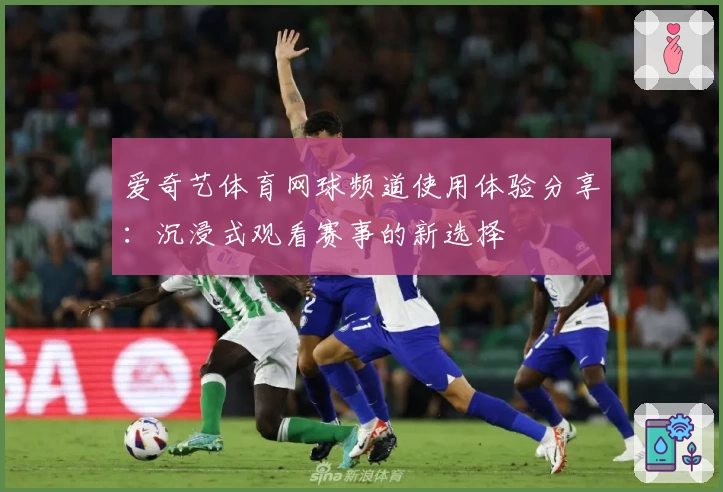 爱奇艺体育网球频道使用体验分享：沉浸式观看赛事的新选择