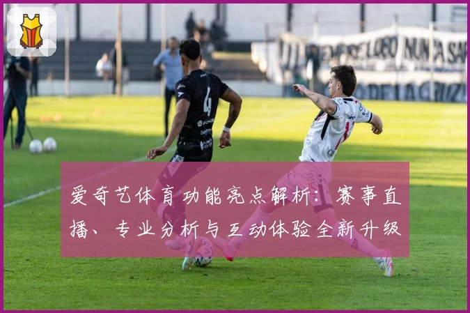 爱奇艺体育功能亮点解析：赛事直播、专业分析与互动体验全新升级